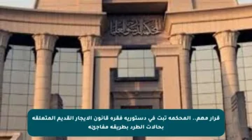 قرار مهم.. المحكمة تبت في دستورية فقرة قانون الإيجار القديم المتعلقة بحالات الطرد بطريقة مفاجئة